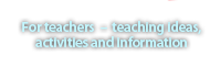 For teachers – teaching ideas, activities and information For teachers – teaching ideas, activities and information
